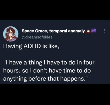 Having ADHD is like, "I have a thing I have to do in four hours, so I don't have time to do anything before that happens."