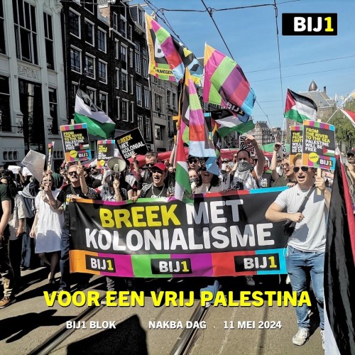 Mooie, strijdbare foto van het BIJ1-blok in Amsterdam. Op een grote BIJ1-banner staat 'BREEK MET KOLONIALISME' en daaronder driemaal 'BIJ1'. Mensen hebben kleurige BIJ1-vlaggen en borden vast met diverse uit uitspraken, waaronder 'From the river to the sea, Palestine will be free'.

Over de foto heen staat onderaan de tekst 'VOOR EEN VRIJ PALESTINA, BIJ1 BLOK. NAKBADAG, 11 MEI 2024' en rechtsboven het BIJ1-logo.
