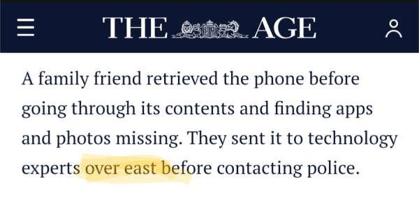 A screengrab from an Age article stating " A family friend retrieved the phone before going through its contents and finding apps and photos missing. They sent it to technology experts over east before contacting police. "
