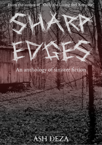 A sinister looking book colour in grey and red tones. The text reads:

"From the author of "Only the Living feel Remorse"

SHARP EDGES

An anthology of sinister fiction

Ash Deza