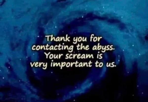 Thank you for contacting the abyss. Your scream is very important to us.