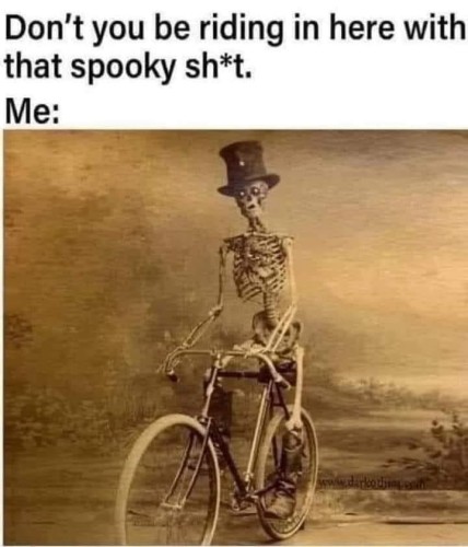 Don't you be riding in here with that spooky sh*t.

Me:
[Sepia colored picture of a skeleton wearing a top hat riding a bike]