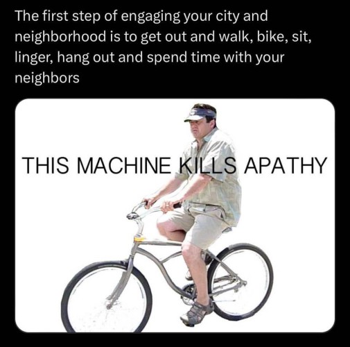 The first step of engaging your city and
neighborhood is to get out and walk, bike, sit,
linger, hang out and spend time with your
neighbors

Image of man riding a bicycle: THIS MACHINE KILLS APATHY