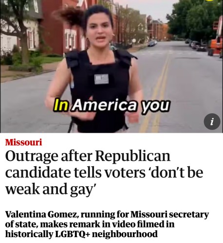 Outrage after Republican candidate tells voters “don’t be weak and gay”

Valentina Gomez, running for Missouri secretary of state, makes remark in video filmed in historically LGBTQ+ neighbourhood