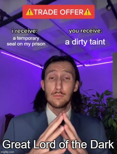 Trade Offer meme: a man in a suit with his handles steepled making eye contact with you. There is a banner at the top which reads: "⚠️trade offer⚠️". 

The man is labeled as Great Lord of the Dark. The offer he is making is that he receives a temporary seal on his prison, and you receive a dirty taint.