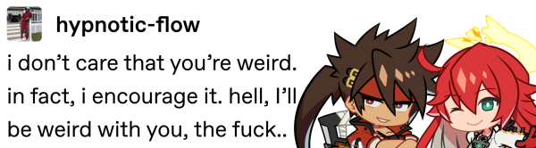 a tumblr post by user hypnotic-flow, to which i've added chibi sol badguy and chibi jack-o' valentine from guilty gear -strive-. the post reads "i don’t care that you’re weird. in fact, i encourage it. hell, I’ll be weird with you, the fuck.."