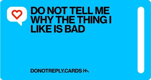 A card to manage replies by:

DO NOT TELL ME WHY THE THING I LIKE IS BAD