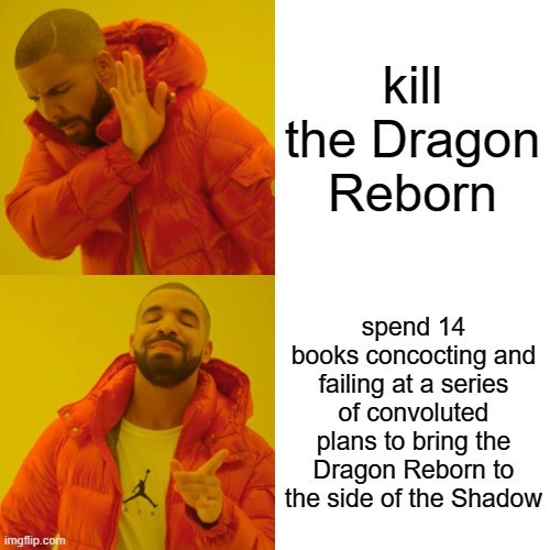 Drake hotline meme, featuring drake turning his head and holding up a hand to indicate stop when confronted with the idea of killing the Dragon Reborn. Drake instead nods his head and shakes his finger in agreement to the idea of spending 14 books concocting and failing at a series of plans to bring the Dragon Reborn to the side of the Shadow.