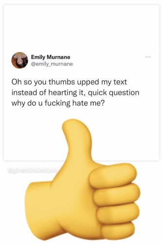 Oh so you thumbs upped my text instead of hearting it, quick question why do u fucking hate me?