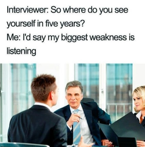 A stock photo of a job interview. The text says:

Interviewer: So where do you see yourself in five years?
Me: l'd say my biggest weakness is listening