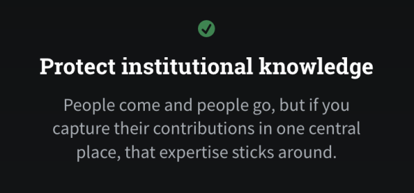 Protect institutional knowledge

People come and people go, but if you capture their contributions in one central place, that expertise sticks around.