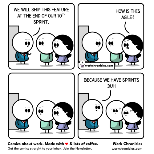 WorkChronicles.com cartoon. Panel 1 has a manager and 2 workers. The manager says, "We will ship this feature at the end of our 10th sprint." Panel 2, worker says, "How is this Agile?". Panel 3, they all stare at each other. Panel 4, the manager says, "Because we have sprints, Duh". The 2 workers look angry and annoyed.