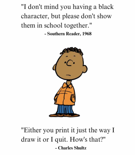 "I don't mind you having a black character, but please don't show them in school together." - Southern Reader, 1968 

"Either you print it just the way | draw it or I quit. How's that?" - Charles Shultz 