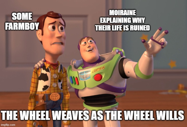 Meme format of characters from Toy Story. Buzz, the astronaut toy, is explaining something to Woody, the cowboy toy. Woody is labeled as "some farmboy". Buzz is labeled as "Moiraine explaining why their life is ruined". There is a caption at the bottom which reads "The wheel weaves as the wheel wills."