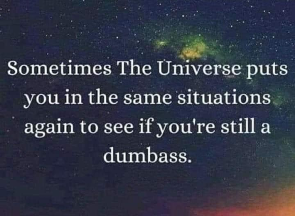 Sometimes The Universe puts you in the same situations again to see if you're still a dumbass.
(picture is of the universe)