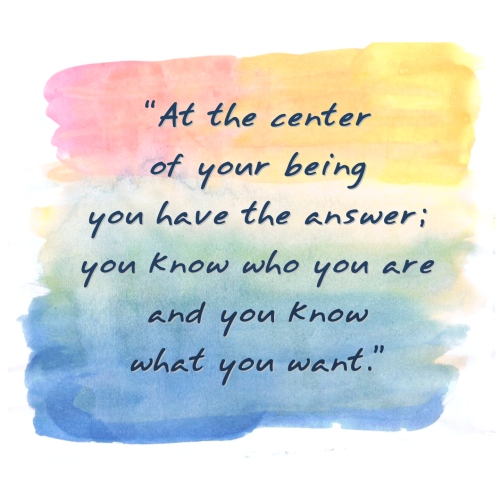 (A quote, unattributed. Some say it's from Lao Tsu, but others maintain that it's not 🤷‍♀️ )

"At the center of your being you have the answer; you know who you are and you know what you want."