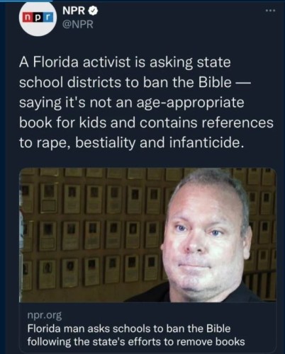 Reported by NPR:
"A Florida activist is asking state school districts to ban the Bible — saying it's not an age-appropriate book for kids and contains references to rape, bestiality and infanticide.
"Florida man asks schools to ban the Bible following the state's efforts to remove books."

Photo shows a man's face.