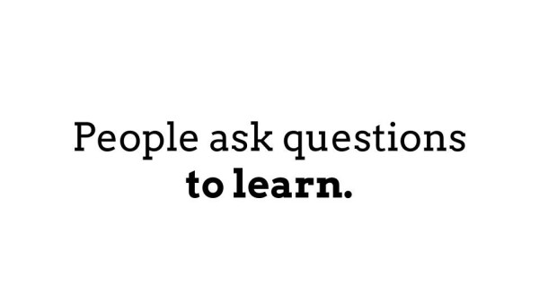 People ask questions to learn. 
