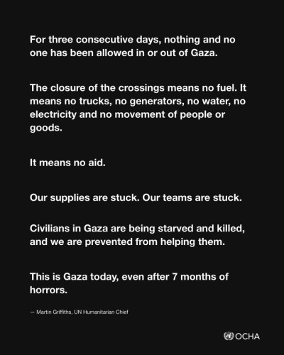 “The closure of the crossings means no fuel. It means no trucks, no generators, no water, no electricity and no movement of people or goods. It means no aid.”

“Civilians in Gaza are being starved and killed and we are prevented from helping them. This is Gaza today even after seven months of horrors.”