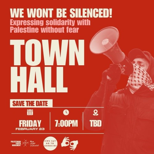 We won't be silenced! 
Expressing solidarity with Palestine without fear 
Town Hall. 

Friday, February 23rd 
7:00 p.m..