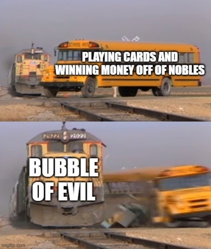 A popular meme with two frames. The first frame shows an American school bus about to cross a railroad, the bus labeled as "playing cards and winning money off of nobles". A train is about to cross the road. The next frame shows the train smashing into the school bus. The train is labeled as "bubble of evil".