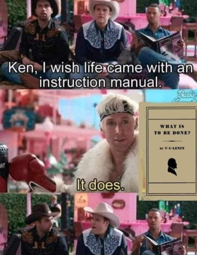 Ken, resplendent in his mojo dojo casa house attire, fields a question from his fellow Kens. 

"Ken, I wish life came with an instruction manual."

Oozing confidence, Ken retorts simply "it does," and presents a copy of Lenin's "What Is to Be Done?"

The associate Kens nod among themselves in approval.
